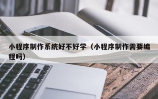昌邑小程序制作系统好不好学（小程序制作需要编程吗）