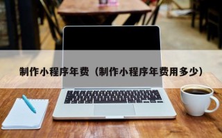 昌邑制作小程序年费（制作小程序年费用多少）