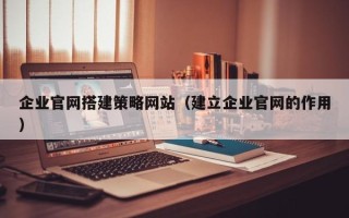 昌邑企业官网搭建策略网站（建立企业官网的作用）