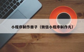 昌邑小程序制作册子（微信小程序制作凡）