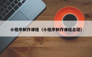 昌邑小程序制作课程（小程序制作课程总结）