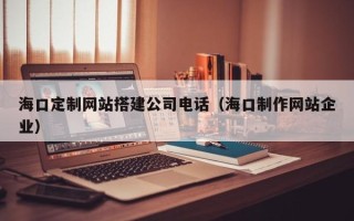 昌邑海口定制网站搭建公司电话（海口制作网站企业）