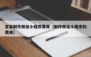 昌邑甘肃制作微信小程序费用（制作微信小程序的费用）