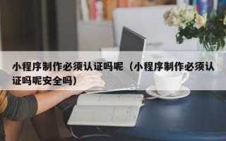 昌邑小程序制作必须认证吗呢（小程序制作必须认证吗呢安全吗）