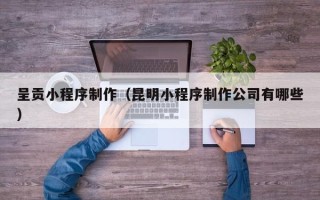 昌邑呈贡小程序制作（昆明小程序制作公司有哪些）