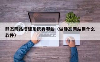 昌邑静态网站搭建系统有哪些（做静态网站用什么软件）