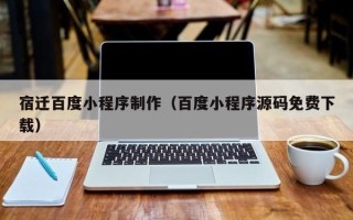 昌邑宿迁百度小程序制作（百度小程序源码免费下载）