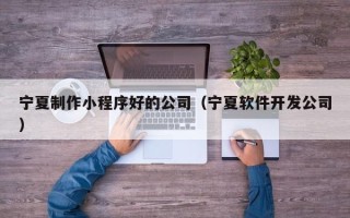 昌邑宁夏制作小程序好的公司（宁夏软件开发公司）