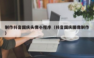 昌邑制作抖音国庆头像小程序（抖音国庆图像制作）
