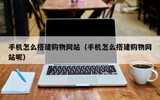 昌邑手机怎么搭建购物网站（手机怎么搭建购物网站呢）