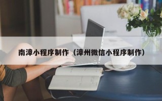 昌邑南漳小程序制作（漳州微信小程序制作）