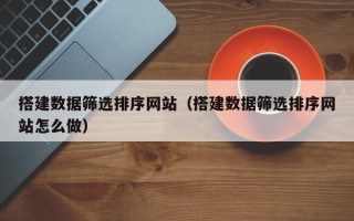 昌邑搭建数据筛选排序网站（搭建数据筛选排序网站怎么做）