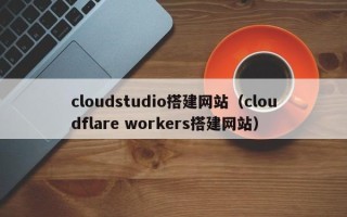 昌邑cloudstudio搭建网站（cloudflare workers搭建网站）