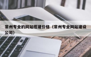 昌邑常州专业的网站搭建价格（常州专业网站建设公司）