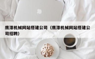 昌邑鹰潭机械网站搭建公司（鹰潭机械网站搭建公司招聘）