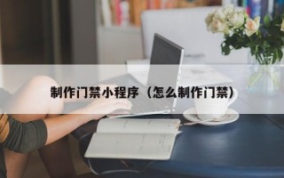 昌邑制作门禁小程序（怎么制作门禁）